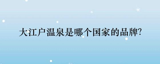 大江户温泉是哪个国家的品牌？