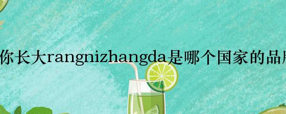 让你长大rangnizhangda是哪个国家的品牌？