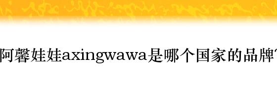 阿馨娃娃axingwawa是哪个国家的品牌？
