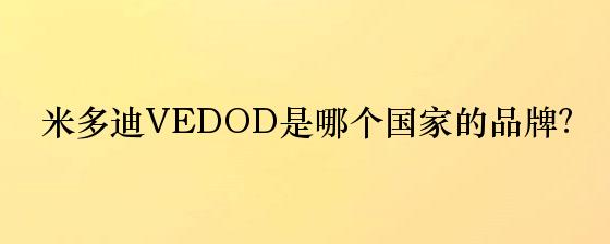 米多迪VEDOD是哪个国家的品牌？