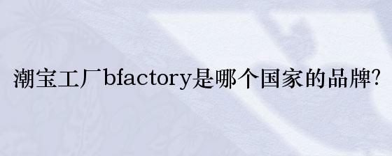 潮宝工厂bfactory是哪个国家的品牌？