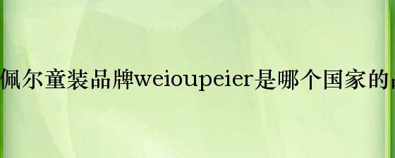 维欧佩尔童装品牌weioupeier是哪个国家的品牌？