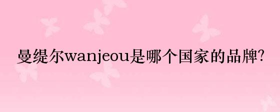 曼缇尔wanjeou是哪个国家的品牌？