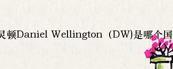 丹尼尔惠灵顿Daniel Wellington（DW)是哪个国家的品牌？
