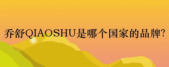 乔舒QIAOSHU是哪个国家的品牌？