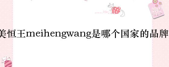 美恒王meihengwang是哪个国家的品牌？