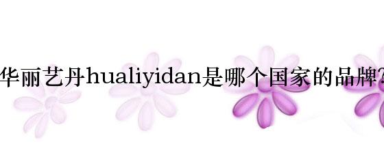 华丽艺丹hualiyidan是哪个国家的品牌？