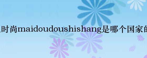 卖兜兜时尚maidoudoushishang是哪个国家的品牌？