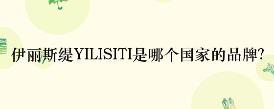 伊丽斯缇YILISITI是哪个国家的品牌？