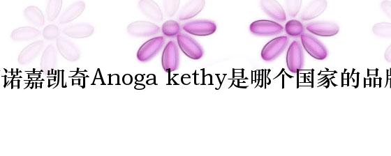 阿诺嘉凯奇Anoga kethy是哪个国家的品牌？