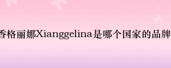香格丽娜Xianggelina是哪个国家的品牌？