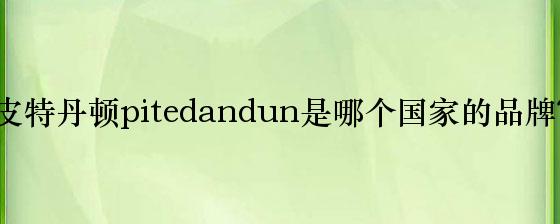 皮特丹顿pitedandun是哪个国家的品牌？