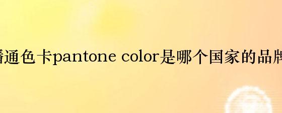 潘通色卡pantone color是哪个国家的品牌？