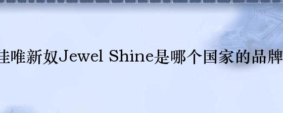 佳唯新奴Jewel Shine是哪个国家的品牌？
