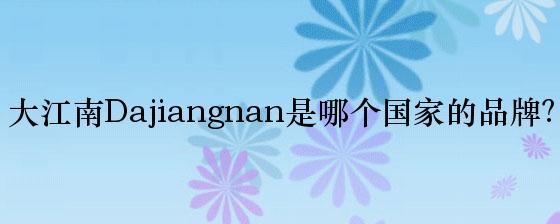 大江南Dajiangnan是哪个国家的品牌？