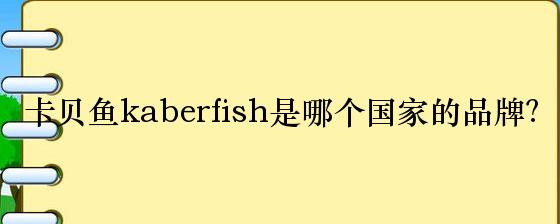 卡贝鱼kaberfish是哪个国家的品牌？