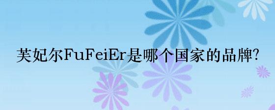芙妃尔FuFeiEr是哪个国家的品牌？