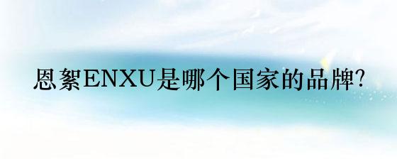 恩絮ENXU是哪个国家的品牌？