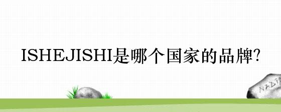 ISHEJISHI是哪个国家的品牌？