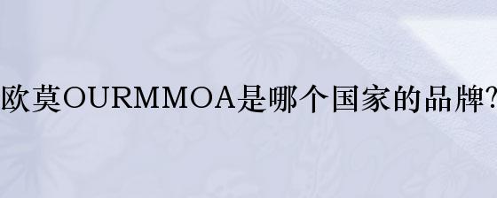 欧莫OURMMOA是哪个国家的品牌？