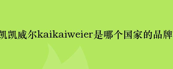 凯凯威尔kaikaiweier是哪个国家的品牌？