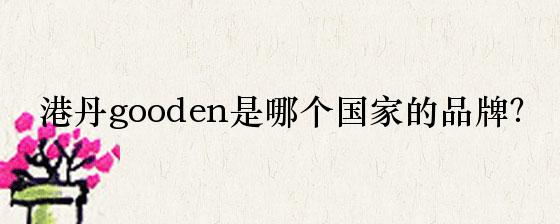 港丹gooden是哪个国家的品牌？