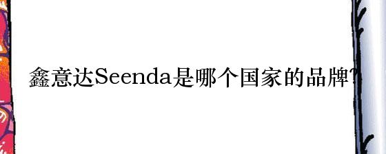鑫意达Seenda是哪个国家的品牌？