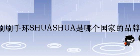 刷刷手环SHUASHUA是哪个国家的品牌？