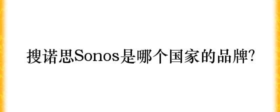 搜诺思Sonos是哪个国家的品牌？