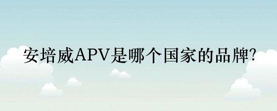安培威APV是哪个国家的品牌？