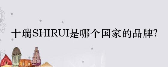 十瑞SHIRUI是哪个国家的品牌？