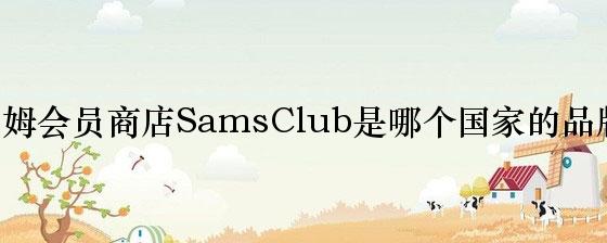 山姆会员商店SamsClub是哪个国家的品牌？