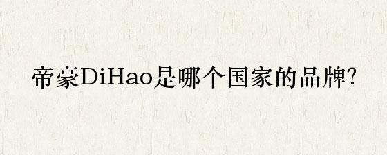 帝豪DiHao是哪个国家的品牌？