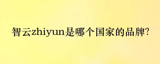 智云zhiyun是哪个国家的品牌？