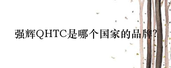 强辉QHTC是哪个国家的品牌？