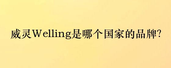 威灵Welling是哪个国家的品牌？