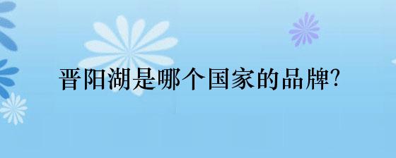晋阳湖是哪个国家的品牌？