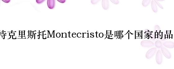 蒙特克里斯托Montecristo是哪个国家的品牌？