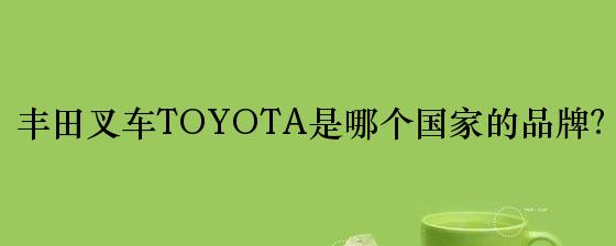 丰田叉车TOYOTA是哪个国家的品牌？
