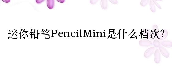 迷你铅笔PencilMini是什么档次？